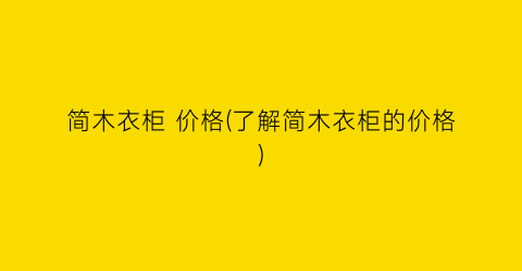 简木衣柜 价格(了解简木衣柜的价格)